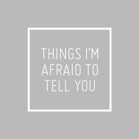 Things I am Afraid to Tell you